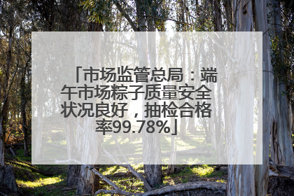市场监管总局：端午市场粽子质量安全状况良好，抽检合格率99.78%