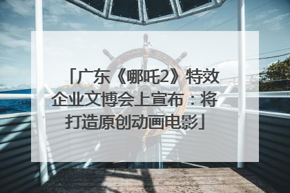 广东《哪吒2》特效企业文博会上宣布：将打造原创动画电影