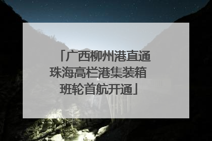 广西柳州港直通珠海高栏港集装箱班轮首航开通