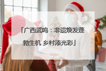 广西武鸣：非遗焕发蓬勃生机 乡村添光彩