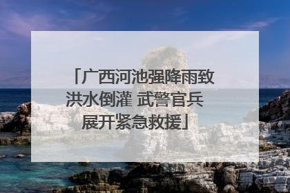 广西河池强降雨致洪水倒灌 武警官兵展开紧急救援