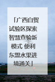 广西自贸试验区探索智慧查验新模式 便利东盟水果进境通关