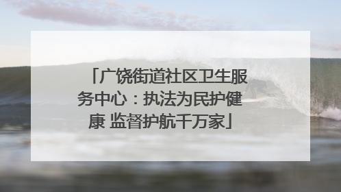 广饶街道社区卫生服务中心：执法为民护健康 监督护航千万家