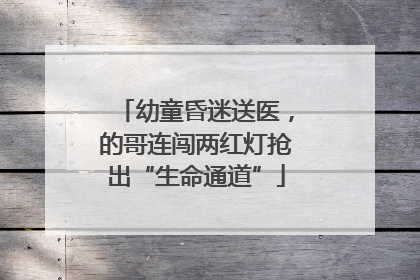 幼童昏迷送医，的哥连闯两红灯抢出“生命通道”