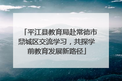 平江县教育局赴常德市鼎城区交流学习，共探学前教育发展新路径