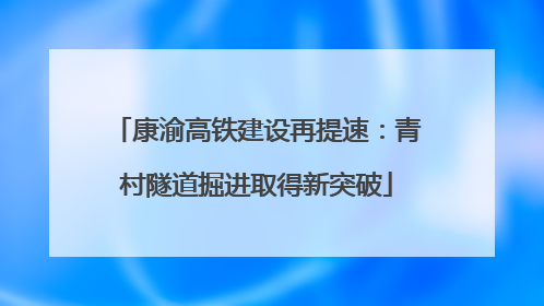 康渝高铁建设再提速：青村隧道掘进取得新突破