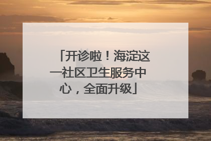 开诊啦！海淀这一社区卫生服务中心，全面升级