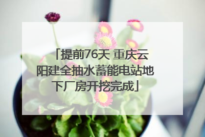 提前76天 重庆云阳建全抽水蓄能电站地下厂房开挖完成