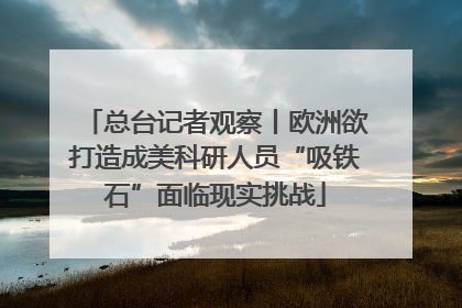 总台记者观察丨欧洲欲打造成美科研人员“吸铁石”面临现实挑战