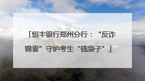 恒丰银行郑州分行：“反诈锦囊”守护考生“钱袋子”