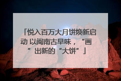悦入百万大月饼焕新启动 以闽南古早味，“画”出新的“大饼”