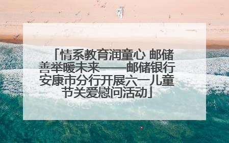 情系教育润童心 邮储善举暖未来——邮储银行安康市分行开展六一儿童节关爱慰问活动