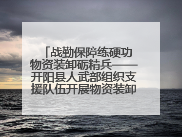 战勤保障练硬功 物资装卸砺精兵——开阳县人武部组织支援队伍开展物资装卸专业训练