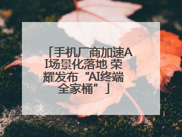 手机厂商加速AI场景化落地 荣耀发布“AI终端全家桶”