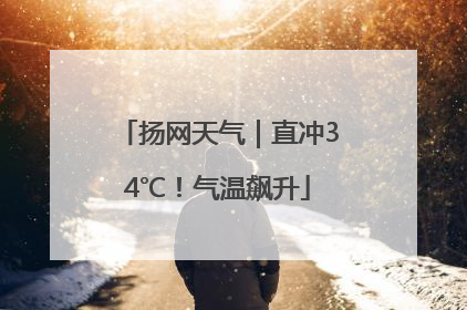 扬网天气｜直冲34℃！气温飙升