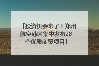投资机会来了！郑州航空港区集中发布28个优质商贸项目