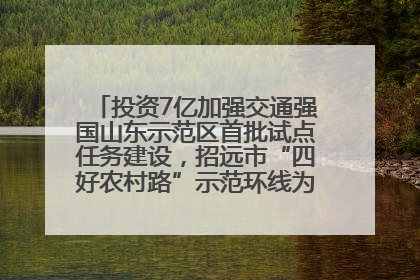 投资7亿加强交通强国山东示范区首批试点任务建设，招远市“四好农村路”示范环线为乡村振兴“开路”