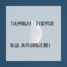 抚州临川：百桨劈波斩浪 龙舟训练正酣