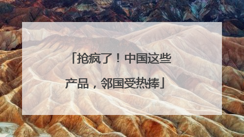 抢疯了！中国这些产品，邻国受热捧