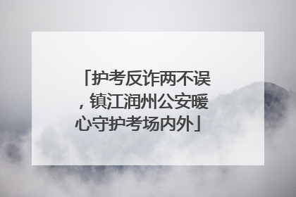 护考反诈两不误，镇江润州公安暖心守护考场内外