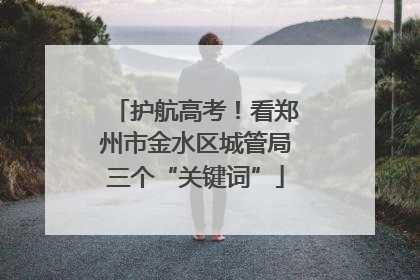 护航高考！看郑州市金水区城管局三个“关键词”