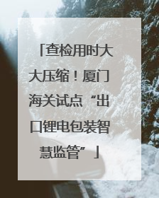 查检用时大大压缩！厦门海关试点“出口锂电包装智慧监管”
