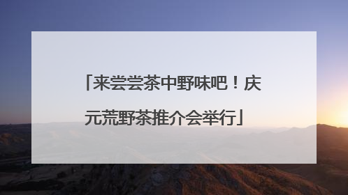 来尝尝茶中野味吧！庆元荒野茶推介会举行