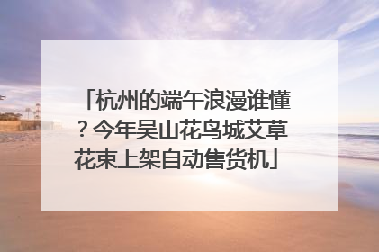 杭州的端午浪漫谁懂？今年吴山花鸟城艾草花束上架自动售货机