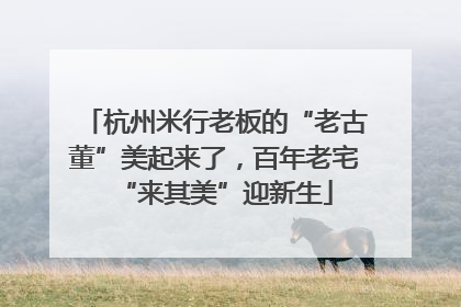 杭州米行老板的“老古董”美起来了，百年老宅“来其美”迎新生