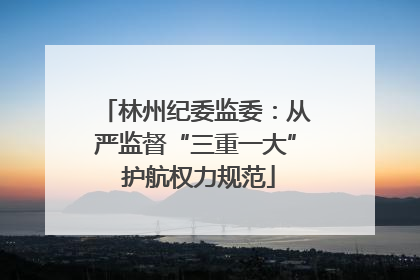 林州纪委监委：从严监督“三重一大” 护航权力规范