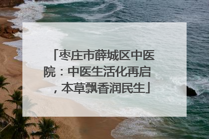 枣庄市薛城区中医院：中医生活化再启，本草飘香润民生