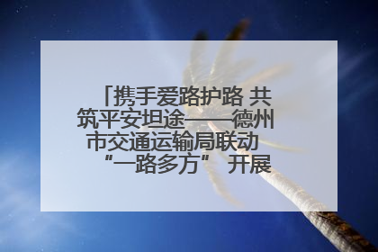 携手爱路护路 共筑平安坦途——德州市交通运输局联动 “一路多方” 开展路政宣传月活动