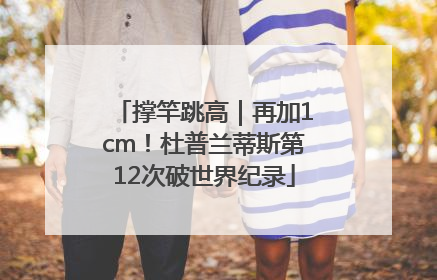 撑竿跳高｜再加1cm！杜普兰蒂斯第12次破世界纪录