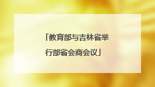 教育部与吉林省举行部省会商会议