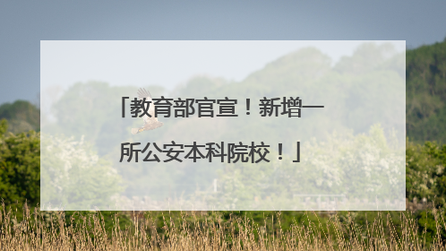 教育部官宣！新增一所公安本科院校！