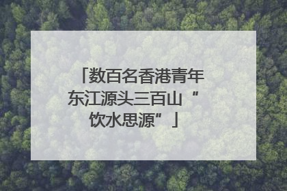 数百名香港青年东江源头三百山“饮水思源”