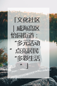 文化社区｜威海高区怡园街道：“多元活动”点亮居民“多彩生活”