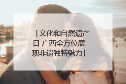 文化和自然遗产日 广西全方位展现非遗独特魅力
