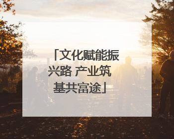 文化赋能振兴路 产业筑基共富途