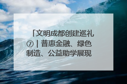 文明成都创建巡礼⑦｜普惠金融、绿色制造、公益助学展现城市文明底色