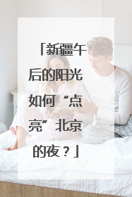 新疆午后的阳光如何“点亮”北京的夜？