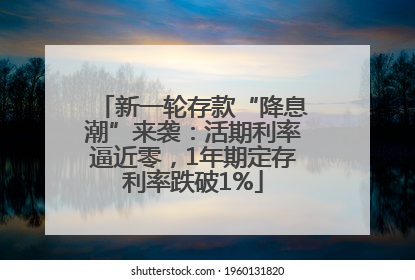 新一轮存款“降息潮”来袭：活期利率逼近零，1年期定存利率跌破1%