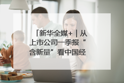 新华全媒+｜从上市公司一季报“含新量”看中国经济发展向“新”