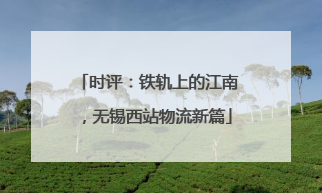 时评：铁轨上的江南，无锡西站物流新篇