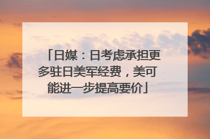 日媒：日考虑承担更多驻日美军经费，美可能进一步提高要价