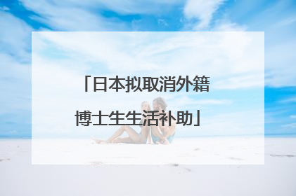 日本拟取消外籍博士生生活补助