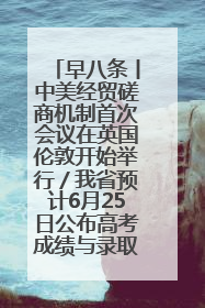 早八条丨中美经贸磋商机制首次会议在英国伦敦开始举行／我省预计6月25日公布高考成绩与录取最低控制分数线