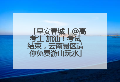 早安春城丨@高考生 加油！考试结束，云南景区请你免费游山玩水