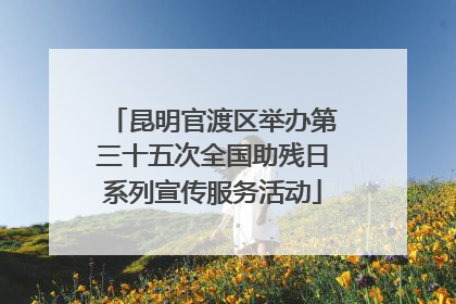 昆明官渡区举办第三十五次全国助残日系列宣传服务活动