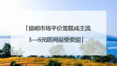昆明市场平价雪糕成主流 3—6元区间最受欢迎